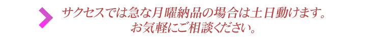 サクセスでは急な月曜納品の場合は土日動けます。